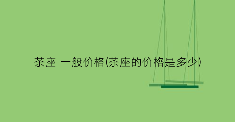 茶座 一般价格(茶座的价格是多少)